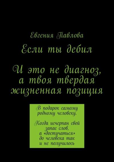 Книга Если ты дебил. И это не диагноз, а твоя твердая жизненная позиция (Евгения Павлова)